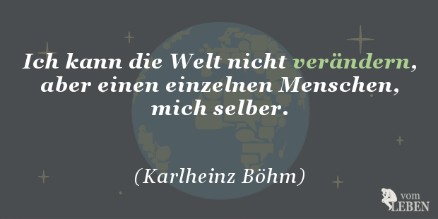 Ich kann die Welt nicht verändern, aber einen einzelnen Menschen, mich selber.